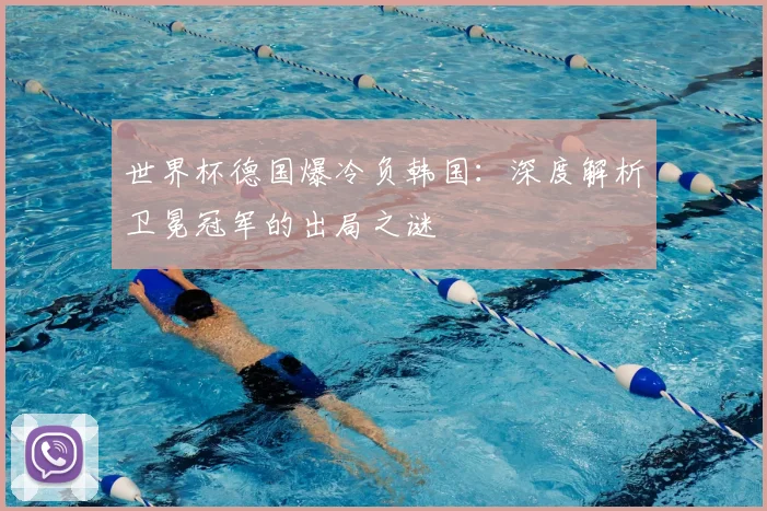 世界杯德国爆冷负韩国:深度解析卫冕冠军的出局之谜