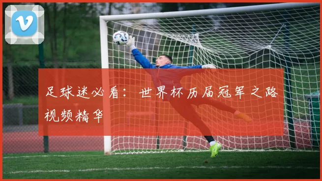 足球迷必看：世界杯历届冠军之路视频精华
