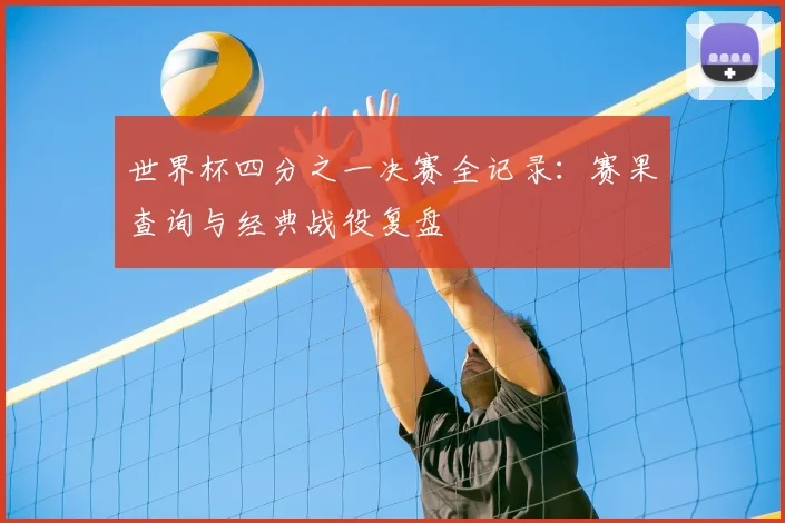 世界杯四分之一决赛全记录:赛果查询与经典战役复盘