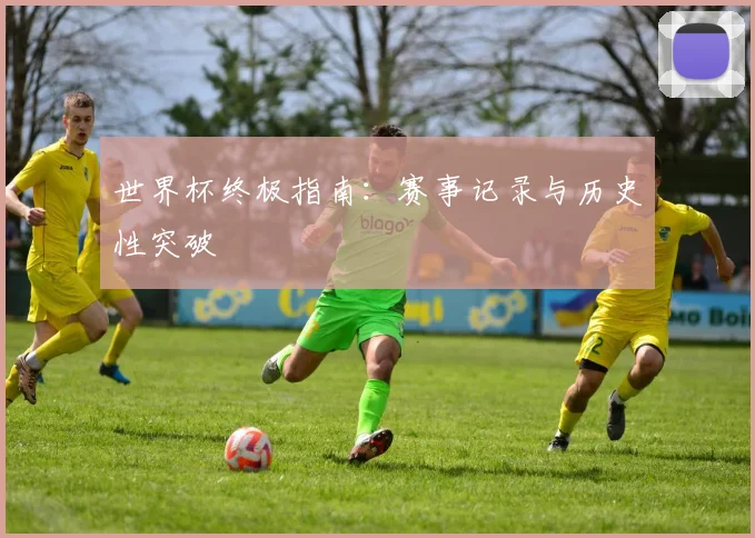 世界杯终极指南:赛事记录与历史性突破