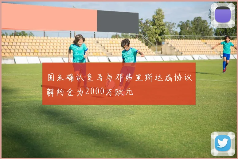 国米确认皇马与邓弗里斯达成协议解约金为2000万欧元