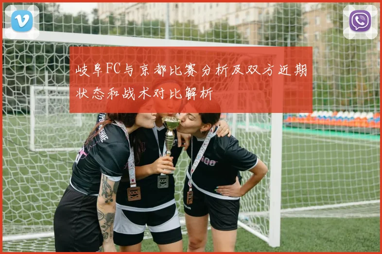 岐阜FC与京都比赛分析及双方近期状态和战术对比解析