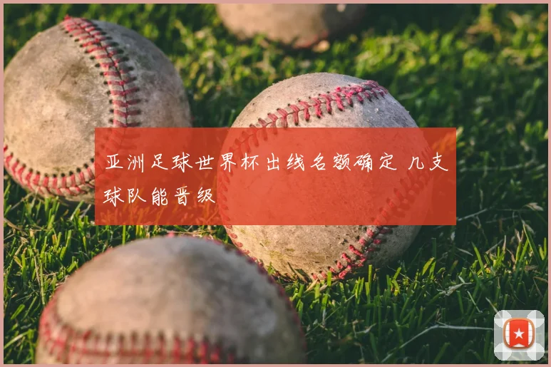 亚洲足球世界杯出线名额确定 几支球队能晋级