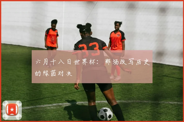 六月十八日世界杯:那场改写历史的绿茵对决