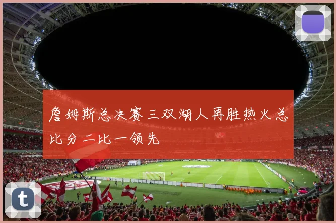 詹姆斯总决赛三双湖人再胜热火总比分二比一领先