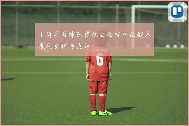 上海乒乓球队在联合会杯中的战术表现分析与点评