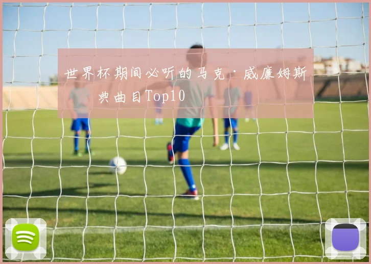 世界杯期间必听的马克·威廉姆斯经典曲目Top10