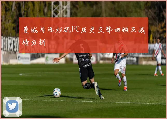 曼城与洛杉矶FC历史交锋回顾及战绩分析