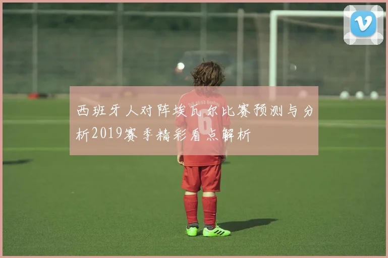 西班牙人对阵埃瓦尔比赛预测与分析2019赛季精彩看点解析