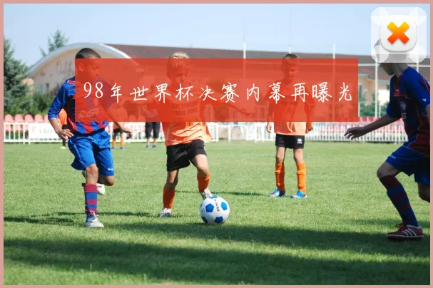 98年世界杯决赛内幕再曝光
