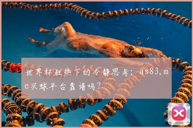 世界杯狂热下的冷静思考:as83,me买球平台靠谱吗?