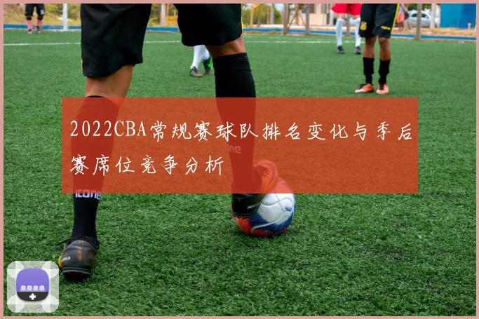2022CBA常规赛球队排名变化与季后赛席位竞争分析