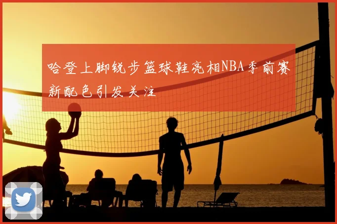哈登上脚锐步篮球鞋亮相NBA季前赛新配色引发关注