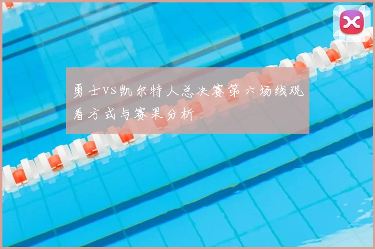勇士vs凯尔特人总决赛第六场线观看方式与赛果分析