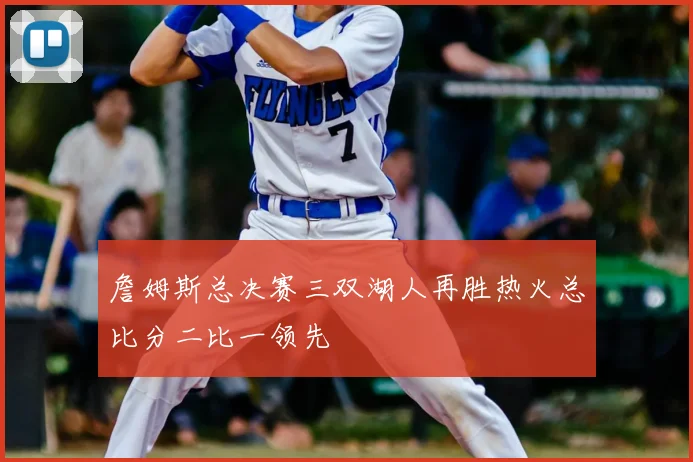 詹姆斯总决赛三双湖人再胜热火总比分二比一领先
