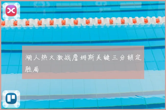 湖人热火激战詹姆斯关键三分锁定胜局