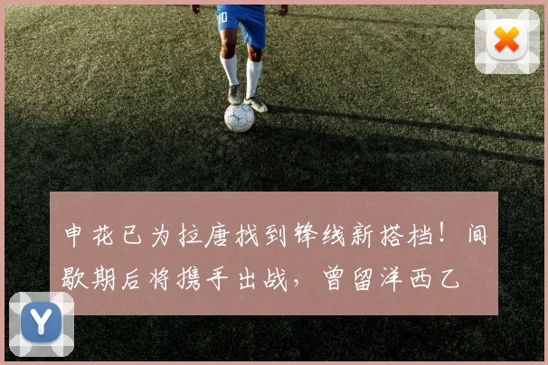 申花已为拉唐找到锋线新搭档！间歇期后将携手出战，曾留洋西乙