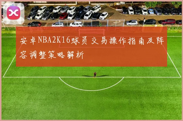 安卓NBA2K16球员交易操作指南及阵容调整策略解析