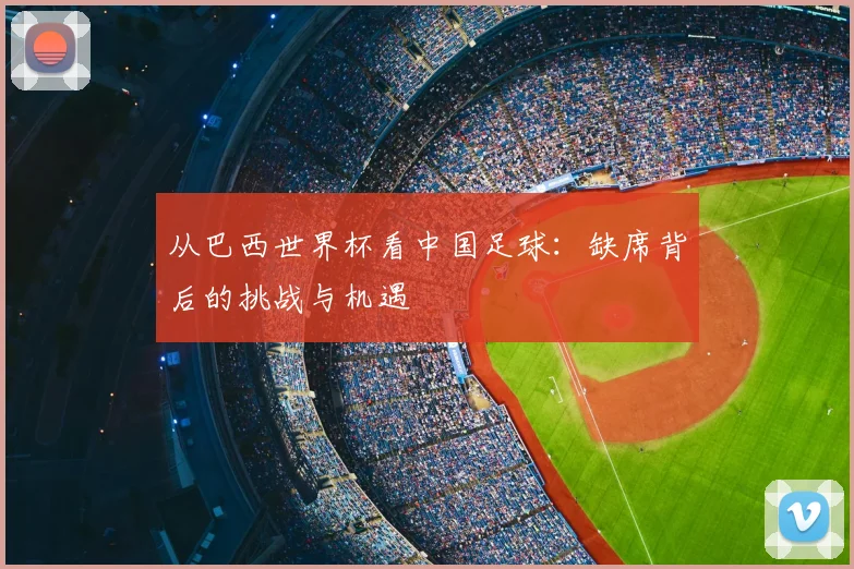 从巴西世界杯看中国足球:缺席背后的挑战与机遇