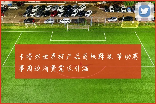 卡塔尔世界杯产品商机释放 带动赛事周边消费需求升温